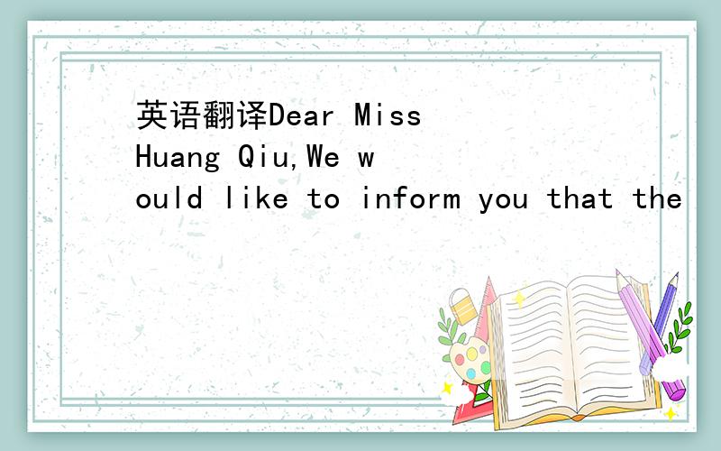 英语翻译Dear Miss Huang Qiu,We would like to inform you that the