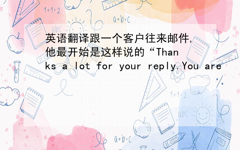 英语翻译跟一个客户往来邮件,他最开始是这样说的“Thanks a lot for your reply.You are
