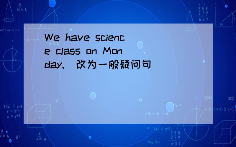 We have science class on Monday.(改为一般疑问句)
