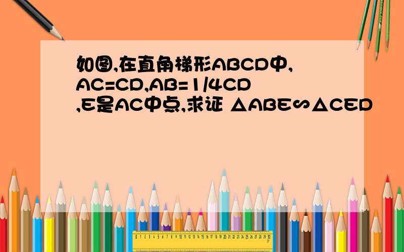 如图,在直角梯形ABCD中,AC=CD,AB=1/4CD,E是AC中点,求证 △ABE∽△CED