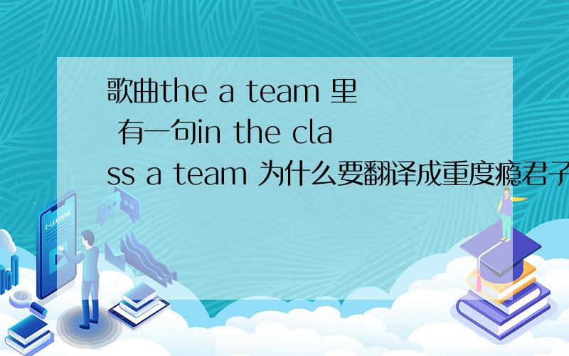 歌曲the a team 里 有一句in the class a team 为什么要翻译成重度瘾君子?team不是队伍的
