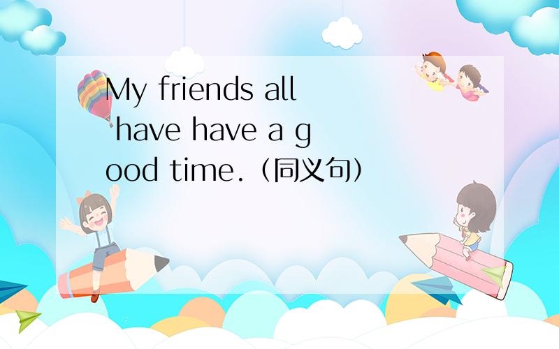 My friends all have have a good time.（同义句）