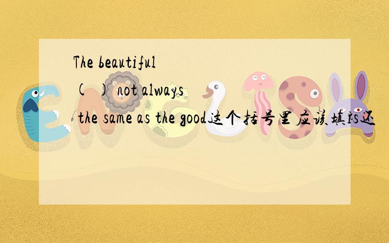 The beautiful ( ) not always the same as the good这个括号里应该填is还