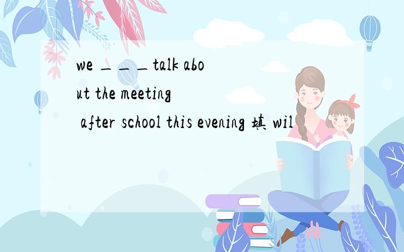 we ___talk about the meeting after school this evening 填 wil