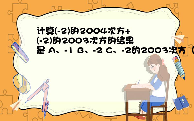计算(-2)的2004次方+(-2)的2003次方的结果是 A、-1 B、-2 C、-2的2003次方（注意-2没括号）