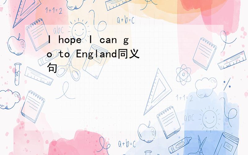I hope I can go to England同义句