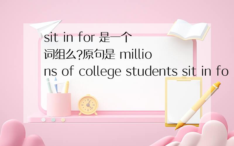 sit in for 是一个词组么?原句是 millions of college students sit in fo