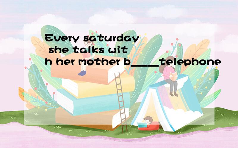 Every saturday she talks with her mother b_____telephone