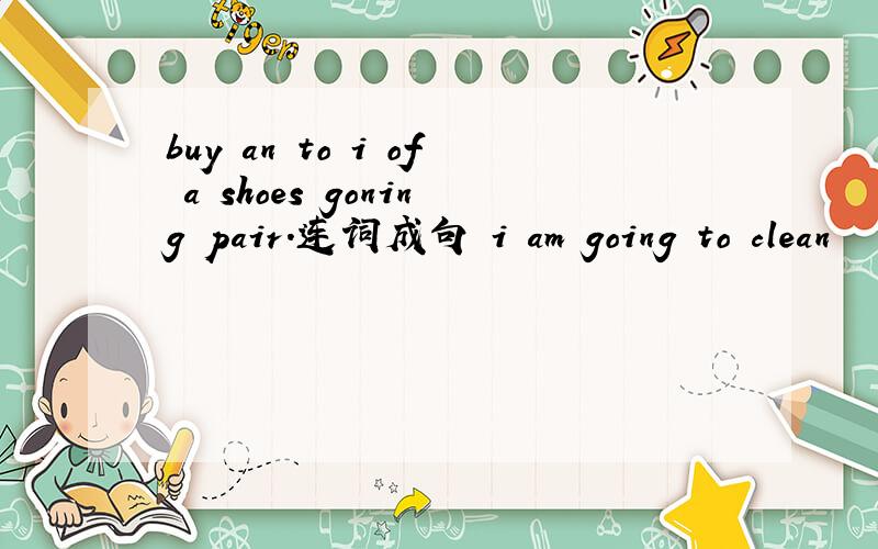 buy an to i of a shoes goning pair.连词成句 i am going to clean