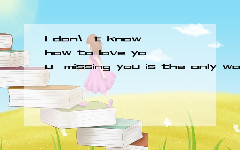 I don\'t know how to love you,missing you is the only way i