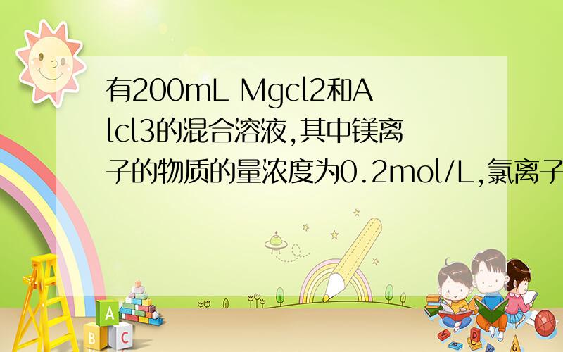 有200mL Mgcl2和Alcl3的混合溶液,其中镁离子的物质的量浓度为0.2mol/L,氯离子的物质的量浓度为1.3