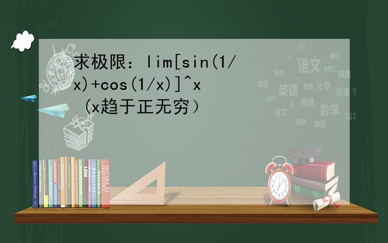 求极限：lim[sin(1/x)+cos(1/x)]^x (x趋于正无穷）