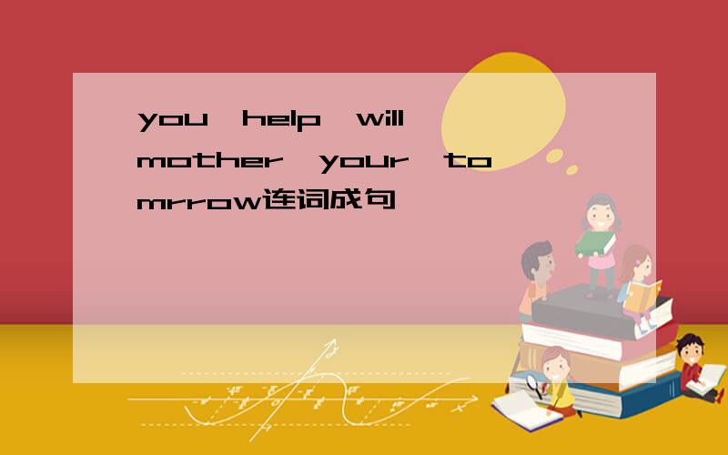 you,help,will,mother,your,tomrrow连词成句