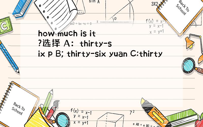 how much is it?选择 A：thirty-six p B; thirty-six yuan C:thirty