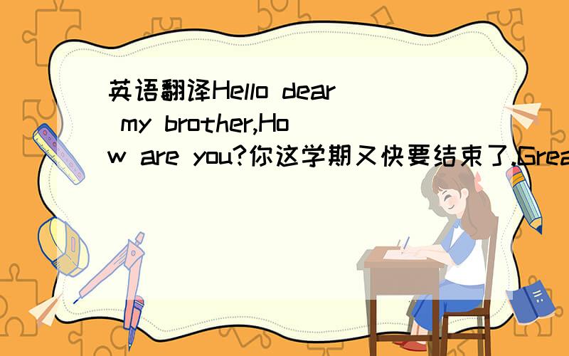英语翻译Hello dear my brother,How are you?你这学期又快要结束了.Great!What