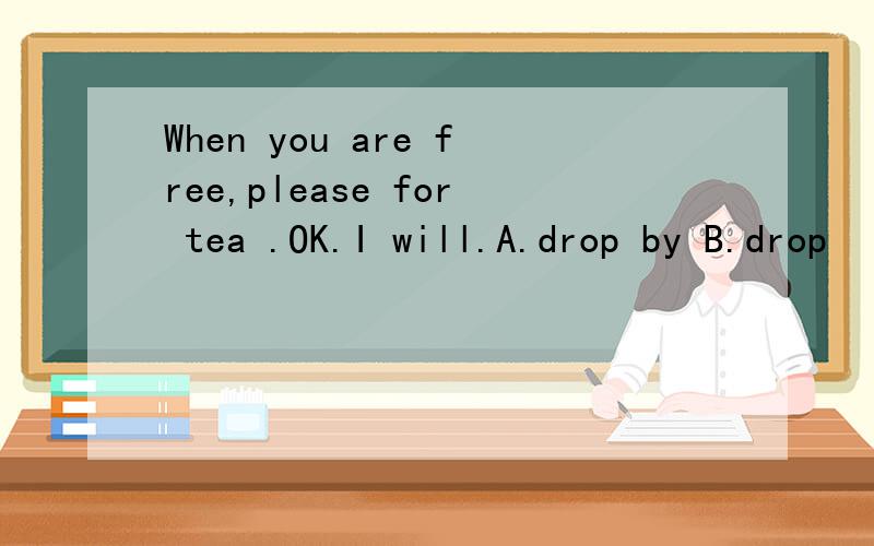 When you are free,please for tea .OK.I will.A.drop by B.drop
