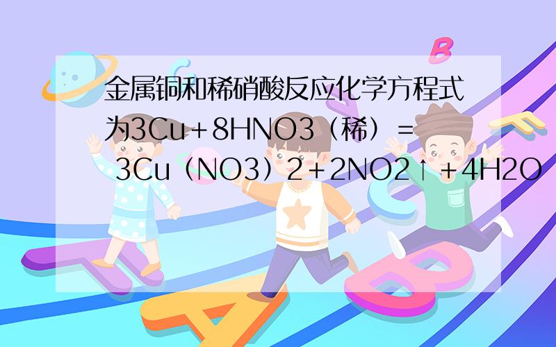 金属铜和稀硝酸反应化学方程式为3Cu＋8HNO3（稀）＝ 3Cu（NO3）2＋2NO2↑＋4H2O