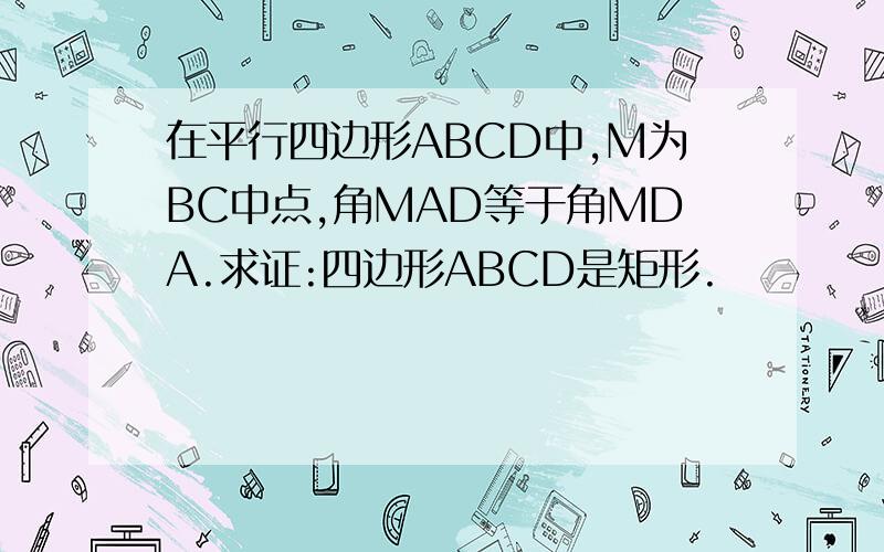 在平行四边形ABCD中,M为BC中点,角MAD等于角MDA.求证:四边形ABCD是矩形.