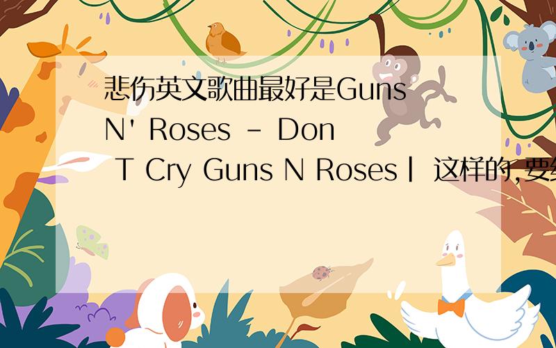 悲伤英文歌曲最好是Guns N' Roses - Don T Cry Guns N Roses| 这样的,要纯悲伤的!是