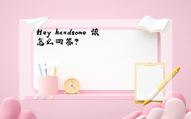 Hey handsome 该怎么回答?