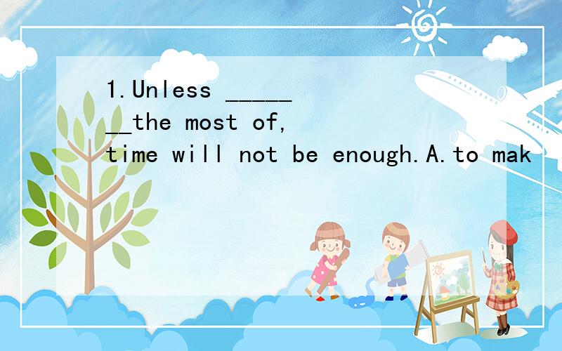 1.Unless _______the most of,time will not be enough.A.to mak