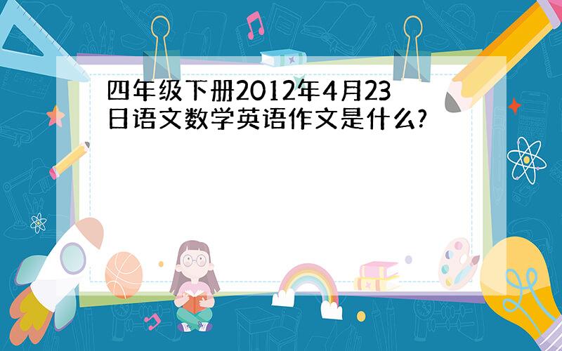 四年级下册2012年4月23日语文数学英语作文是什么?