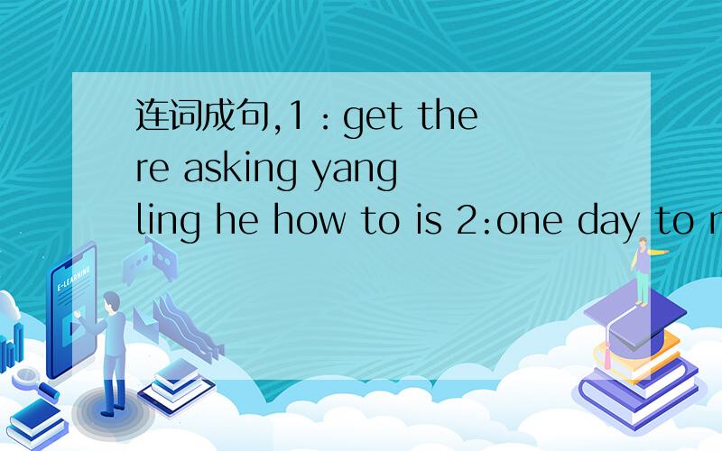 连词成句,1：get there asking yangling he how to is 2:one day to m