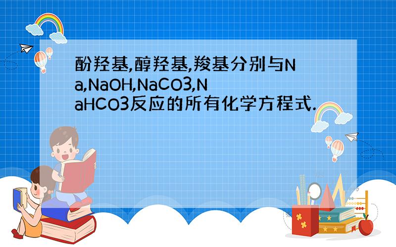 酚羟基,醇羟基,羧基分别与Na,NaOH,NaCO3,NaHCO3反应的所有化学方程式.