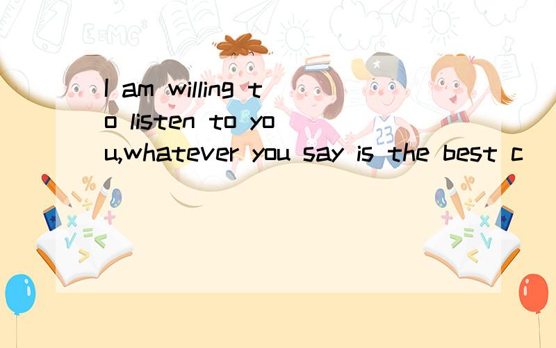 I am willing to listen to you,whatever you say is the best c