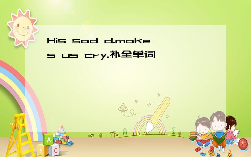 His sad d.makes us cry.补全单词
