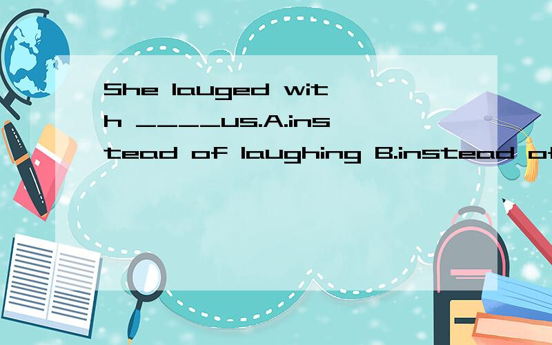 She lauged with ____us.A.instead of laughing B.instead of by