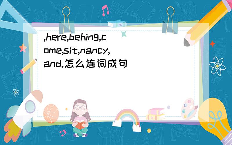 ,here,behing,come,sit,nancy,and.怎么连词成句