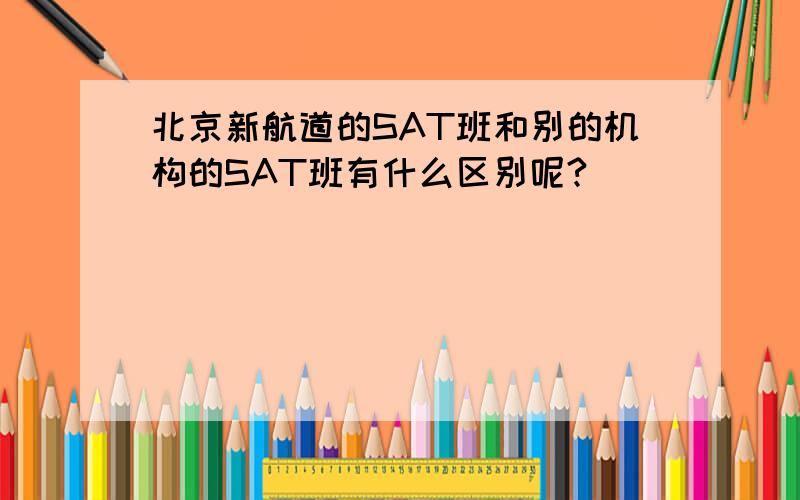 北京新航道的SAT班和别的机构的SAT班有什么区别呢?