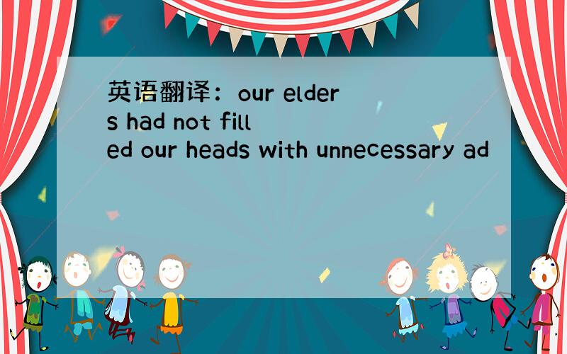英语翻译：our elders had not filled our heads with unnecessary ad