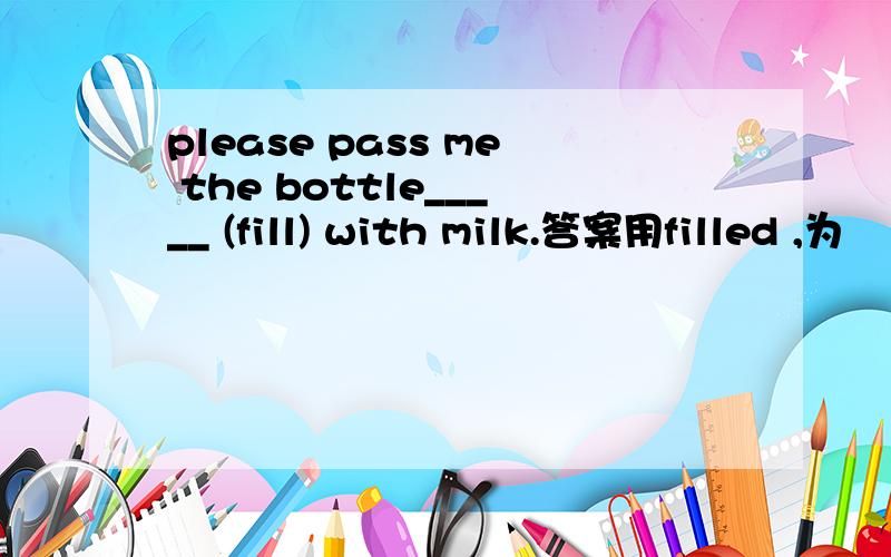 please pass me the bottle_____ (fill) with milk.答案用filled ,为
