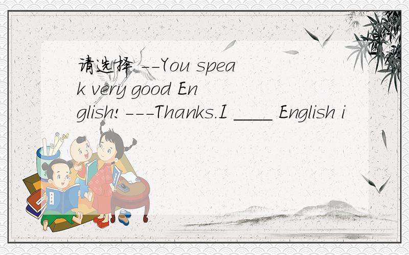请选择 --You speak very good English!---Thanks.I ____ English i