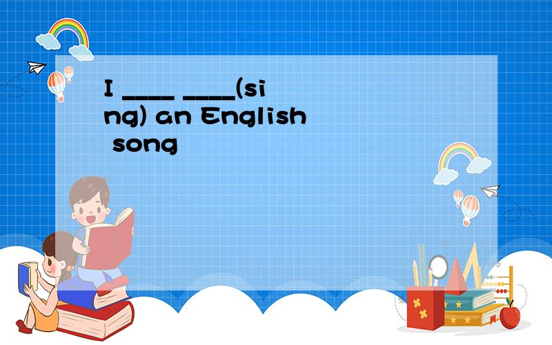 I ____ ____(sing) an English song