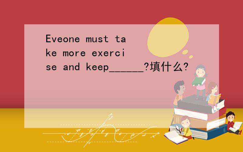 Eveone must take more exercise and keep______?填什么?