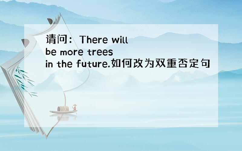 请问：There will be more trees in the future.如何改为双重否定句