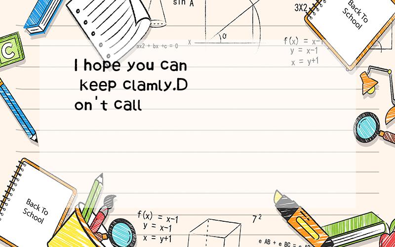 I hope you can keep clamly.Don't call