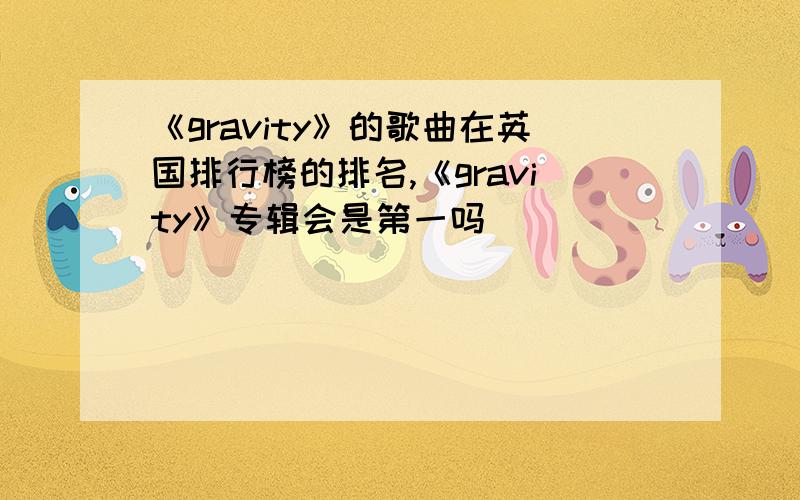 《gravity》的歌曲在英国排行榜的排名,《gravity》专辑会是第一吗