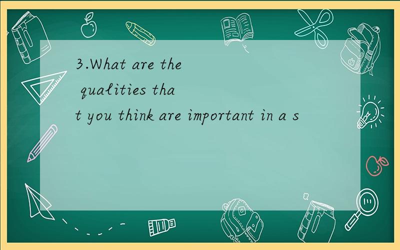 3.What are the qualities that you think are important in a s
