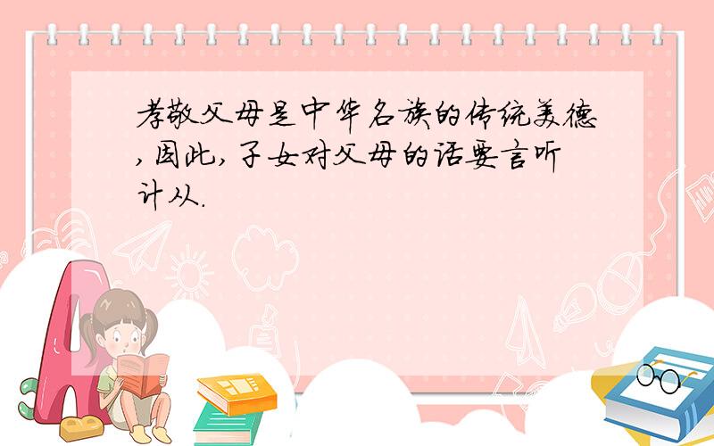 孝敬父母是中华名族的传统美德,因此,子女对父母的话要言听计从.