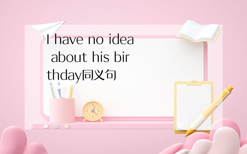 I have no idea about his birthday同义句