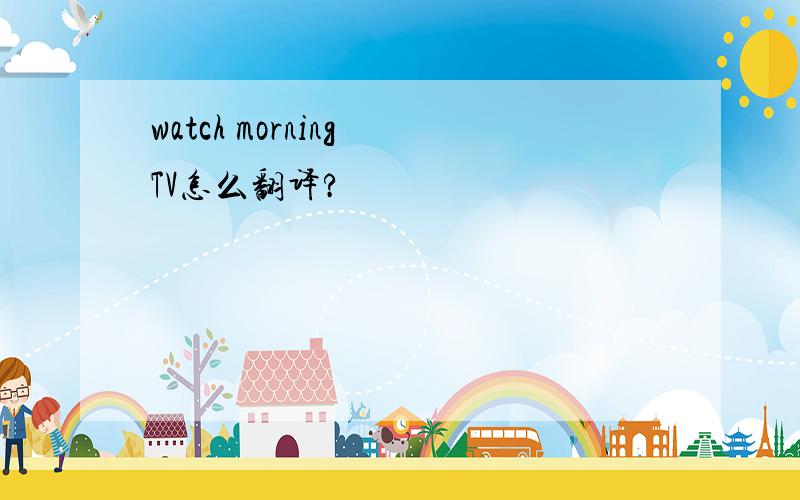 watch morning TV怎么翻译?