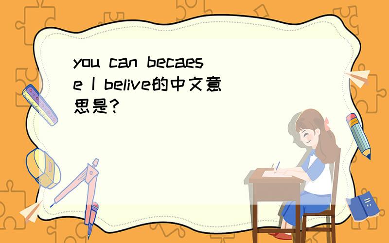 you can becaese I belive的中文意思是?