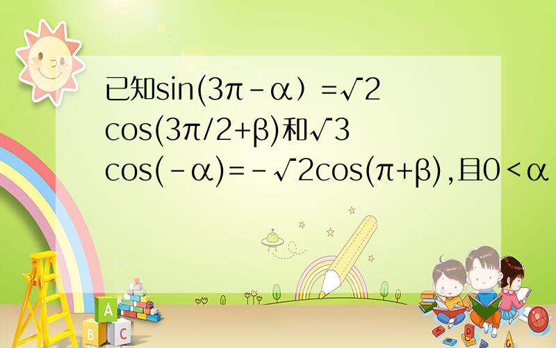 已知sin(3π-α）=√2cos(3π/2+β)和√3cos(-α)=-√2cos(π+β),且0＜α＜π,0＜β＜π