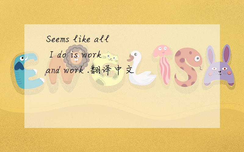 Seems like all I do is work and work .翻译中文