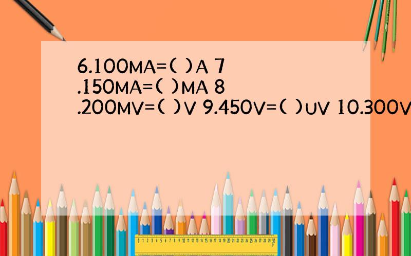6.100MA=( )A 7.150MA=( )MA 8.200MV=( )V 9.450V=( )UV 10.300V
