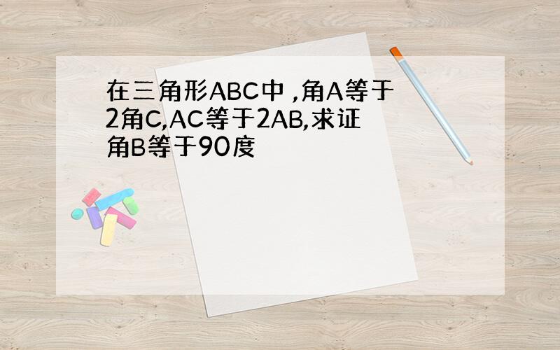 在三角形ABC中 ,角A等于2角C,AC等于2AB,求证角B等于90度